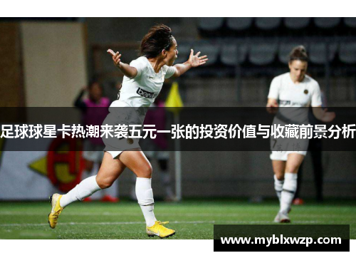足球球星卡热潮来袭五元一张的投资价值与收藏前景分析